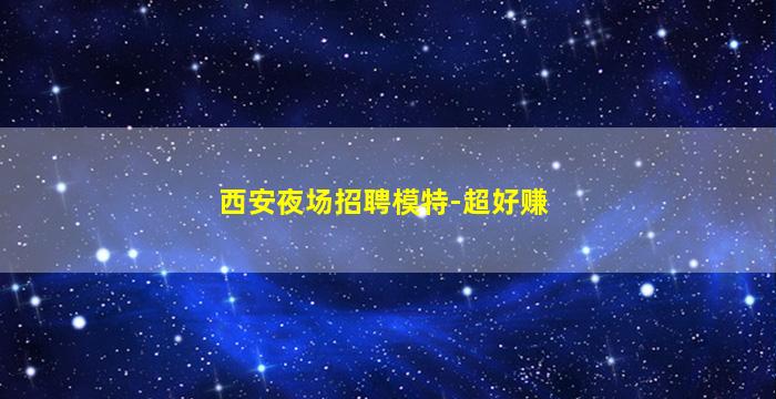 西安夜场招聘模特-超好赚